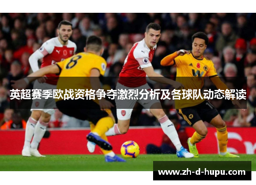 英超赛季欧战资格争夺激烈分析及各球队动态解读 英超赛季欧战资格争夺激烈分析及各球队动态解读