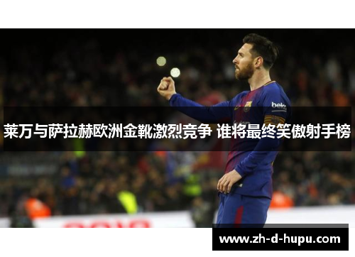 莱万与萨拉赫欧洲金靴激烈竞争 谁将最终笑傲射手榜 莱万与萨拉赫欧洲金靴激烈竞争 谁将最终笑傲射手榜