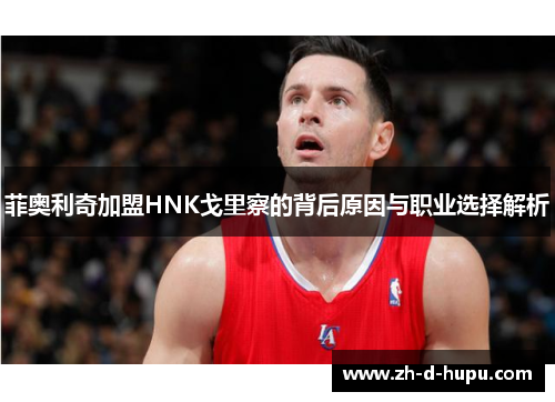 菲奥利奇加盟HNK戈里察的背后原因与职业选择解析 菲奥利奇加盟HNK戈里察的背后原因与职业选择解析