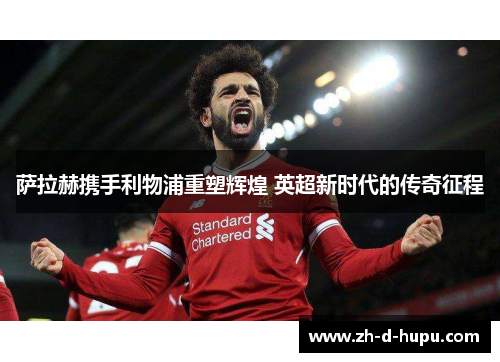 萨拉赫携手利物浦重塑辉煌 英超新时代的传奇征程 萨拉赫携手利物浦重塑辉煌 英超新时代的传奇征程