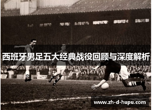 西班牙男足五大经典战役回顾与深度解析