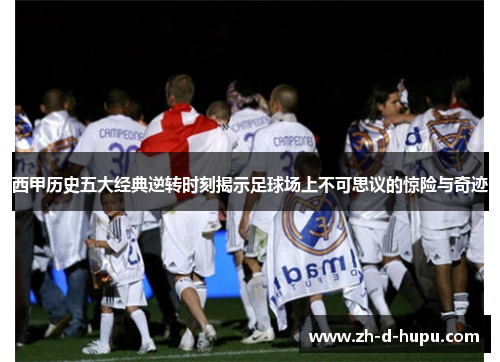 西甲历史五大经典逆转时刻揭示足球场上不可思议的惊险与奇迹 西甲历史五大经典逆转时刻揭示足球场上不可思议的惊险与奇迹