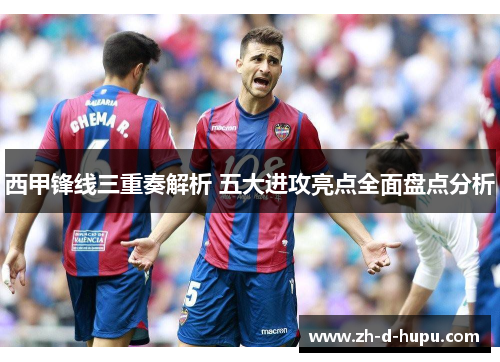 西甲锋线三重奏解析 五大进攻亮点全面盘点分析