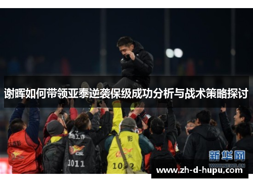 谢晖如何带领亚泰逆袭保级成功分析与战术策略探讨 谢晖如何带领亚泰逆袭保级成功分析与战术策略探讨