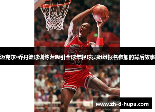 迈克尔·乔丹篮球训练营吸引全球年轻球员纷纷报名参加的背后故事