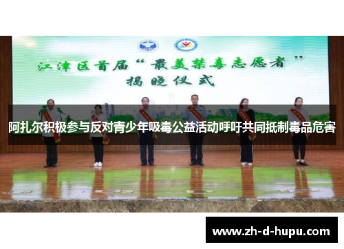 阿扎尔积极参与反对青少年吸毒公益活动呼吁共同抵制毒品危害 阿扎尔积极参与反对青少年吸毒公益活动呼吁共同抵制毒品危害