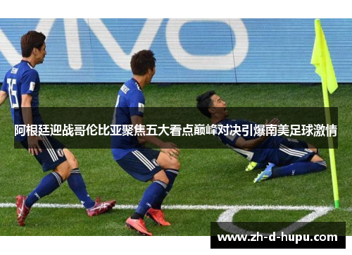 阿根廷迎战哥伦比亚聚焦五大看点巅峰对决引爆南美足球激情 阿根廷迎战哥伦比亚聚焦五大看点巅峰对决引爆南美足球激情