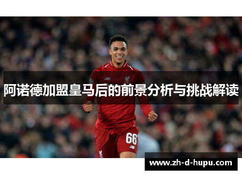 阿诺德加盟皇马后的前景分析与挑战解读 阿诺德加盟皇马后的前景分析与挑战解读