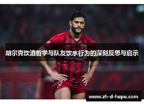 胡尔克饮酒哲学与队友饮水行为的深刻反思与启示