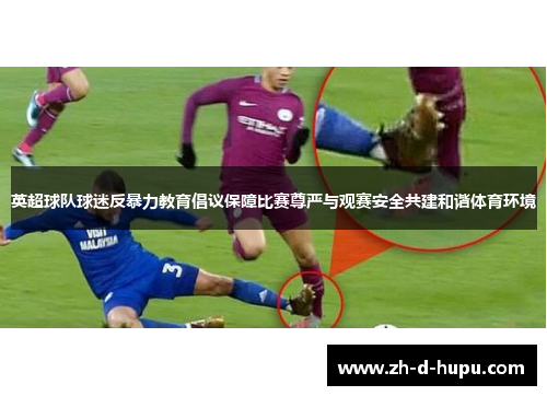 英超球队球迷反暴力教育倡议保障比赛尊严与观赛安全共建和谐体育环境