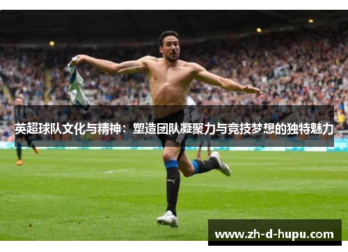 英超球队文化与精神：塑造团队凝聚力与竞技梦想的独特魅力