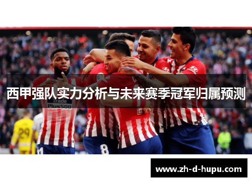 西甲强队实力分析与未来赛季冠军归属预测