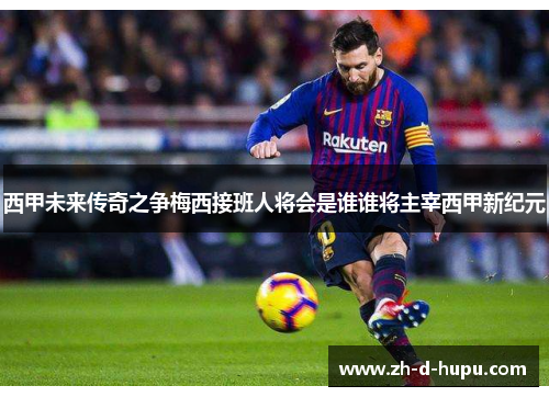 西甲未来传奇之争梅西接班人将会是谁谁将主宰西甲新纪元