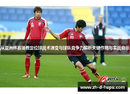 从亚洲杯赛场看定位球战术演变与球队竞争力解析关键作用与实战启示