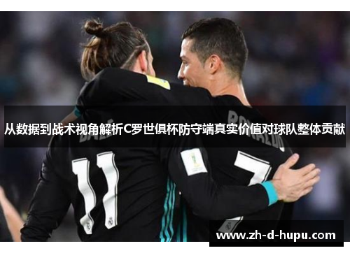 从数据到战术视角解析C罗世俱杯防守端真实价值对球队整体贡献