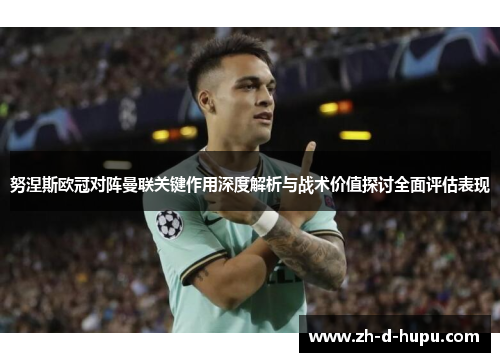 努涅斯欧冠对阵曼联关键作用深度解析与战术价值探讨全面评估表现