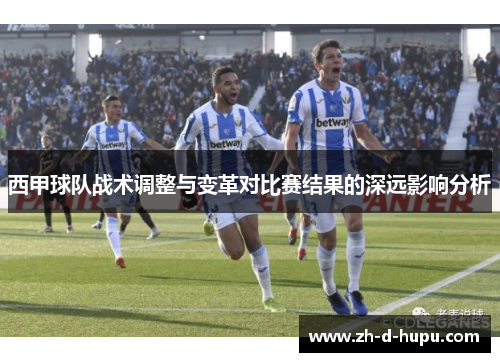 西甲球队战术调整与变革对比赛结果的深远影响分析