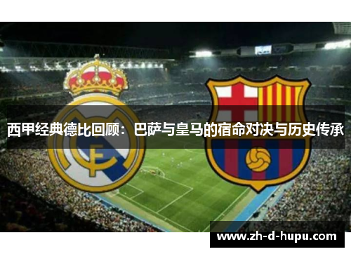 西甲经典德比回顾：巴萨与皇马的宿命对决与历史传承