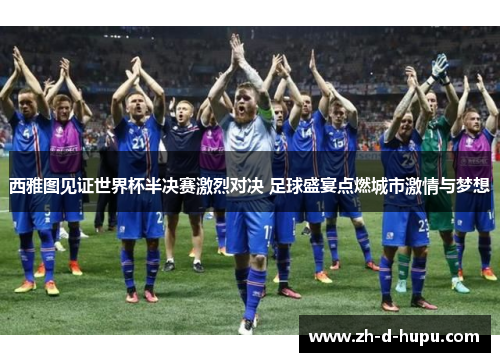 西雅图见证世界杯半决赛激烈对决 足球盛宴点燃城市激情与梦想 西雅图见证世界杯半决赛激烈对决 足球盛宴点燃城市激情与梦想