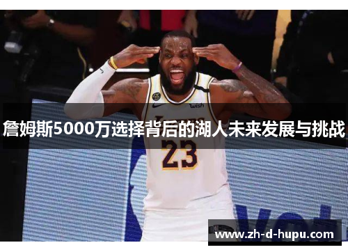 詹姆斯5000万选择背后的湖人未来发展与挑战 詹姆斯5000万选择背后的湖人未来发展与挑战