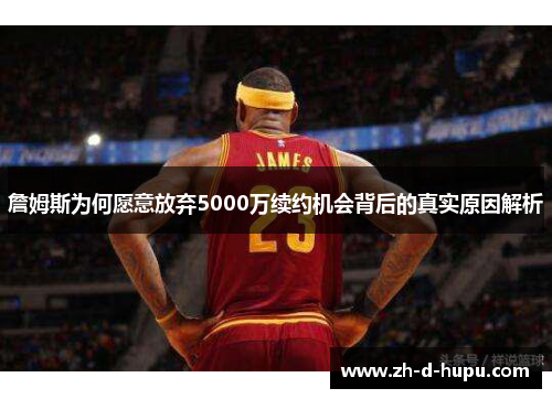 詹姆斯为何愿意放弃5000万续约机会背后的真实原因解析 詹姆斯为何愿意放弃5000万续约机会背后的真实原因解析