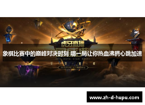 象棋比赛中的巅峰对决时刻 哪一局让你热血沸腾心跳加速