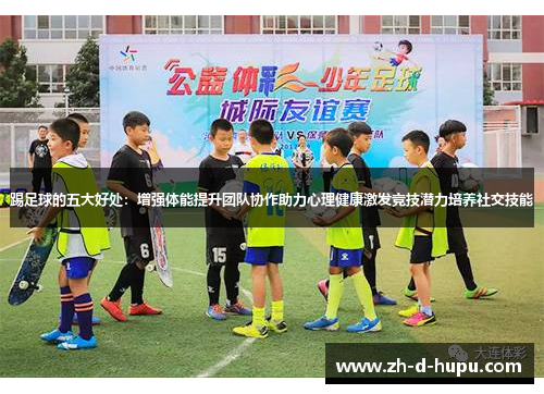 踢足球的五大好处：增强体能提升团队协作助力心理健康激发竞技潜力培养社交技能