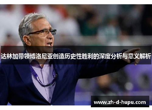 达林加带领博洛尼亚创造历史性胜利的深度分析与意义解析 达林加带领博洛尼亚创造历史性胜利的深度分析与意义解析