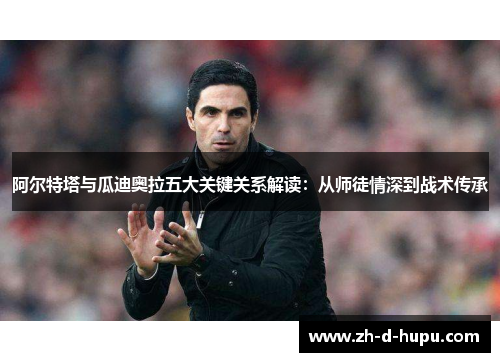 阿尔特塔与瓜迪奥拉五大关键关系解读:从师徒情深到战术传承 阿尔特塔与瓜迪奥拉五大关键关系解读:从师徒情深到战术传承