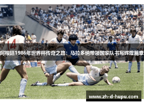 阿根廷1986年世界杯传奇之路:马拉多纳带领国家队书写辉煌篇章 阿根廷1986年世界杯传奇之路:马拉多纳带领国家队书写辉煌篇章