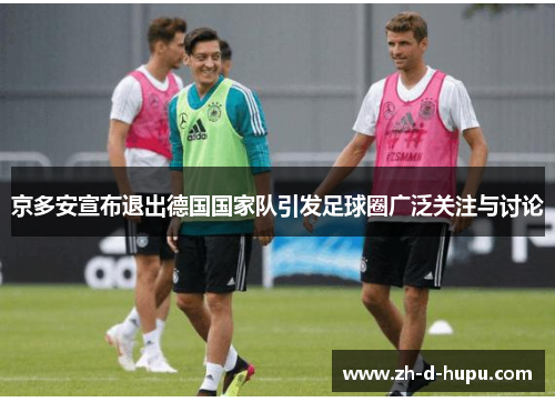 京多安宣布退出德国国家队引发足球圈广泛关注与讨论 京多安宣布退出德国国家队引发足球圈广泛关注与讨论
