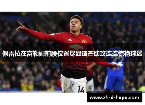 佩雷拉在富勒姆前腰位置尽显锋芒助攻连连惊艳球迷 佩雷拉在富勒姆前腰位置尽显锋芒助攻连连惊艳球迷