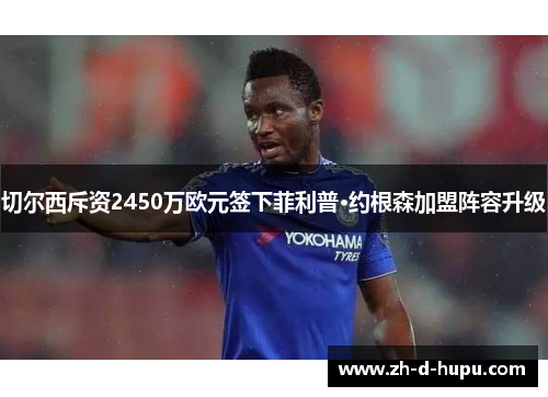 切尔西斥资2450万欧元签下菲利普·约根森加盟阵容升级 切尔西斥资2450万欧元签下菲利普·约根森加盟阵容升级