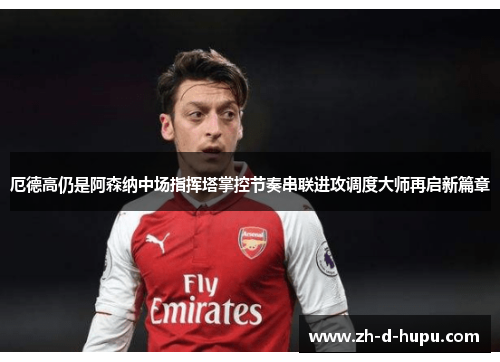 厄德高仍是阿森纳中场指挥塔掌控节奏串联进攻调度大师再启新篇章