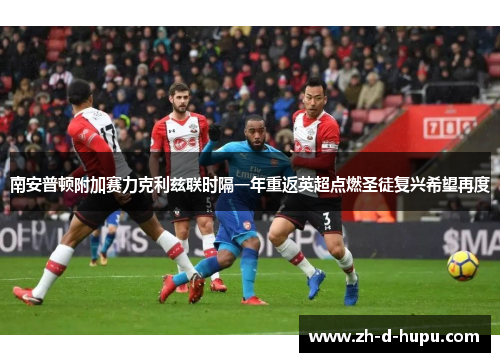 南安普顿附加赛力克利兹联时隔一年重返英超点燃圣徒复兴希望再度 南安普顿附加赛力克利兹联时隔一年重返英超点燃圣徒复兴希望再度