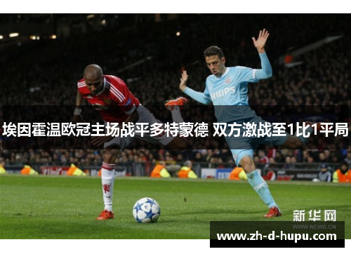 埃因霍温欧冠主场战平多特蒙德 双方激战至1比1平局 埃因霍温欧冠主场战平多特蒙德 双方激战至1比1平局