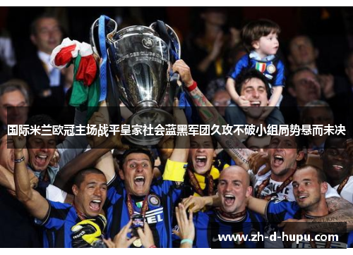 国际米兰欧冠主场战平皇家社会蓝黑军团久攻不破小组局势悬而未决 国际米兰欧冠主场战平皇家社会蓝黑军团久攻不破小组局势悬而未决