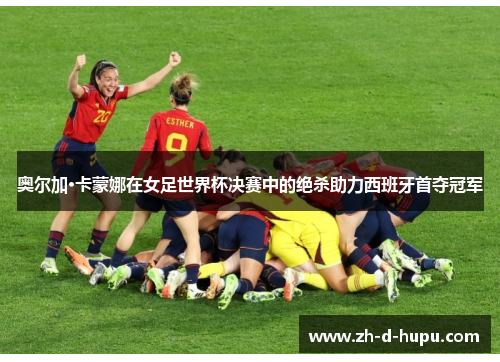 奥尔加·卡蒙娜在女足世界杯决赛中的绝杀助力西班牙首夺冠军 奥尔加·卡蒙娜在女足世界杯决赛中的绝杀助力西班牙首夺冠军