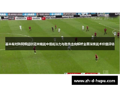 基米希对阵阿根廷欧冠关键战中场统治力与胜负走向解析全面深度战术价值评估 基米希对阵阿根廷欧冠关键战中场统治力与胜负走向解析全面深度战术价值评估