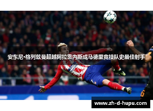 安东尼·格列兹曼超越阿拉贡内斯成马德里竞技队史最佳射手 安东尼·格列兹曼超越阿拉贡内斯成马德里竞技队史最佳射手