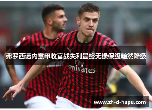 弗罗西诺内意甲收官战失利最终无缘保级黯然降级