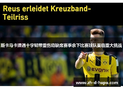 斯卡马卡遭遇十字韧带重伤将缺席赛季余下比赛球队面临重大挑战 斯卡马卡遭遇十字韧带重伤将缺席赛季余下比赛球队面临重大挑战