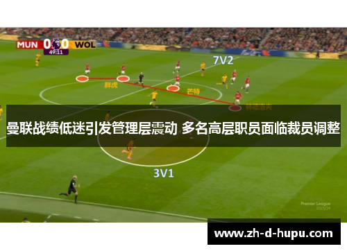 曼联战绩低迷引发管理层震动 多名高层职员面临裁员调整 曼联战绩低迷引发管理层震动 多名高层职员面临裁员调整