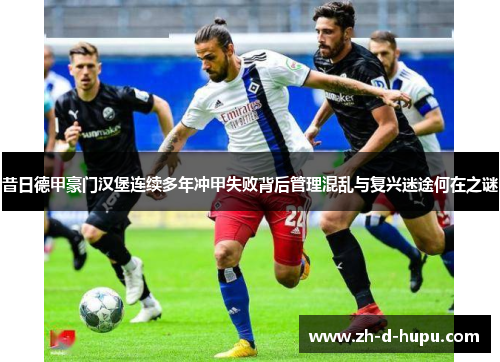 昔日德甲豪门汉堡连续多年冲甲失败背后管理混乱与复兴迷途何在之谜 昔日德甲豪门汉堡连续多年冲甲失败背后管理混乱与复兴迷途何在之谜