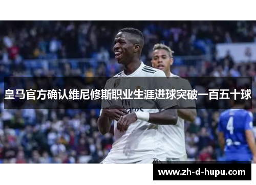 皇马官方确认维尼修斯职业生涯进球突破一百五十球 皇马官方确认维尼修斯职业生涯进球突破一百五十球