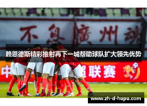 赖恩德斯精彩推射再下一城帮助球队扩大领先优势