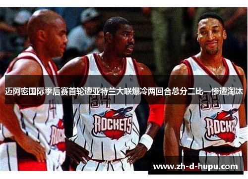 迈阿密国际季后赛首轮遭亚特兰大联爆冷两回合总分二比一惨遭淘汰