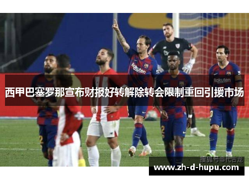 西甲巴塞罗那宣布财报好转解除转会限制重回引援市场 西甲巴塞罗那宣布财报好转解除转会限制重回引援市场