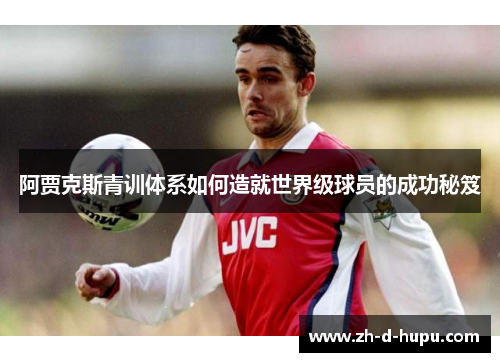 阿贾克斯青训体系如何造就世界级球员的成功秘笈