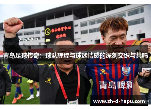 青岛足球传奇：球队辉煌与球迷情感的深刻交织与共鸣